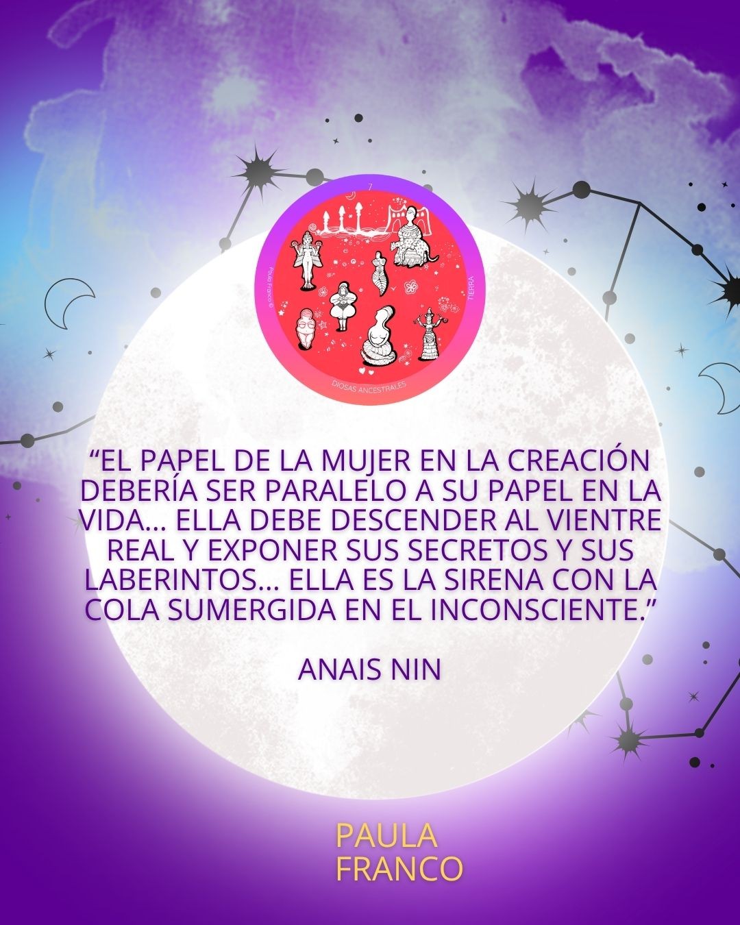 “El papel de la mujer en la creación debería ser paralelo a su papel en la vida… Ella debe descender al vientre real y exponer sus secretos y sus laberintos… Ella es la sirena con la cola sumergida en
